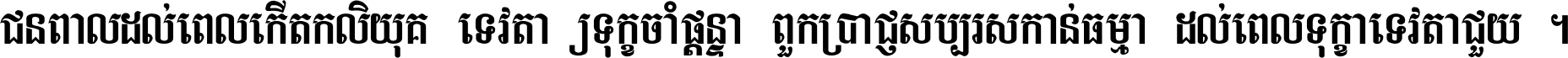 ជនពាល​ដល់​ពេល​កើត​កលិយុគ ទេវតា​ឲ្យ​ទុក្ខ​ចាំ​ផ្ដន្ទា ពួក​ប្រាជ្ញ​សប្បរស​កាន់​ធម្មា ដល់​ពេល​ទុក្ខា​ទេវតា​ជួយ ។