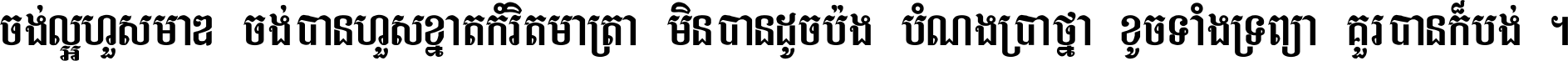 ចង់​ល្អ​ហួស​មាឌ ចង់​បាន​ហួស​ខ្នាត​កំរិត​មាត្រា មិន​បាន​ដូច​ប៉ង បំណង​ប្រាថ្នា ខូច​ទាំងទ្រព្យា គួរ​បាន​ក៏បង់ ។