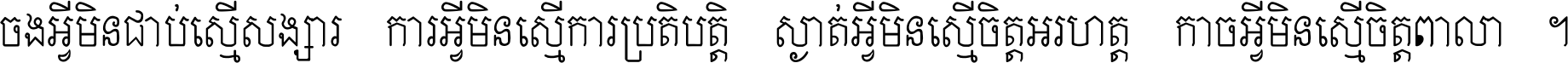 ចង​អ្វី​មិន​ជាប់​ស្មើ​សង្សារ ការ​អ្វី​មិន​ស្មើ​ការ​ប្រតិបត្តិ ស្ងាត់​អ្វី​មិន​ស្មើ​​ចិត្ត​អរហត្ត​ កាច​អ្វី​មិន​ស្មើ​ចិត្ត​ពាលា ។