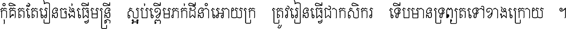 កុំ​គិត​តែ​រៀន​ចង់ធ្វើ​មន្ត្រី ស្អប់​ខ្ពើម​ភក់ដី​នាំអោយ​ក្រ ត្រូវ​រៀន​ធ្វើ​ជា​កសិករ ទើប​មានទ្រព្យ​ត​ទៅ​ខាង​ក្រោយ ។