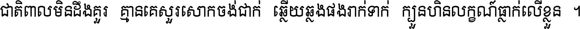 ជាតិ​ពាល​មិន​ដឹង​គួរ គ្មាន​គេ​សួរ​សោក​ចង់​ជាក់ ឆ្លើយ​ឆ្លង​ផង​រាក់​ទាក់​ ក្បួន​ហិន​លក្ខណ៍​ធ្លាក់​លើ​ខ្លួន ។