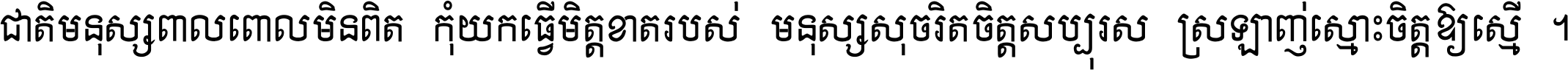 ជាតិ​មនុស្ស​ពាល​ពោល​មិន​ពិត កុំ​យក​ធ្វើ​មិត្ត​ខាត​របស់ មនុស្ស​សុចរិត​ចិត្ត​សប្បុរស ស្រឡាញ់​ស្មោះ​ចិត្ត​ឲ្យ​ស្មើ ។