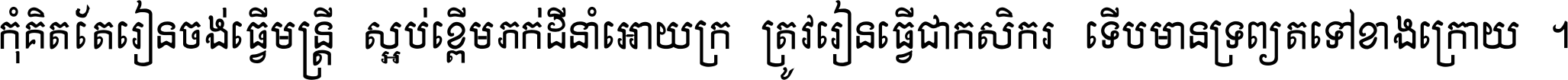 កុំ​គិត​តែ​រៀន​ចង់ធ្វើ​មន្ត្រី ស្អប់​ខ្ពើម​ភក់ដី​នាំអោយ​ក្រ ត្រូវ​រៀន​ធ្វើ​ជា​កសិករ ទើប​មានទ្រព្យ​ត​ទៅ​ខាង​ក្រោយ ។