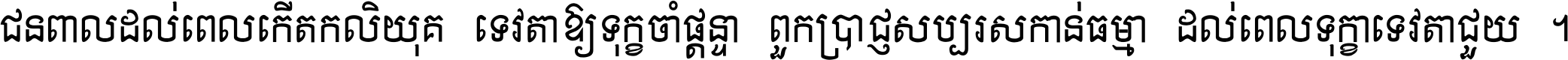 ជនពាល​ដល់​ពេល​កើត​កលិយុគ ទេវតា​ឲ្យ​ទុក្ខ​ចាំ​ផ្ដន្ទា ពួក​ប្រាជ្ញ​សប្បរស​កាន់​ធម្មា ដល់​ពេល​ទុក្ខា​ទេវតា​ជួយ ។