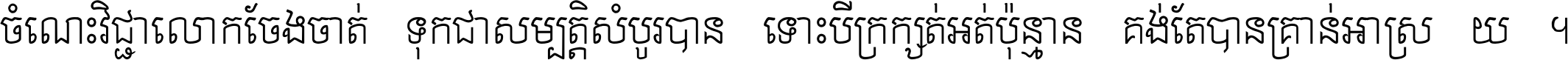 ចំណេះ​វិជ្ជា​លោក​ចែង​ចាត់ ទុក​ជា​សម្បត្តិ​សំបូរ​បាន ទោះ​បី​ក្រក្សត់​អត់​ប៉ុន្មាន គង់​តែ​បាន​គ្រាន់​អាស្រ័យ ។