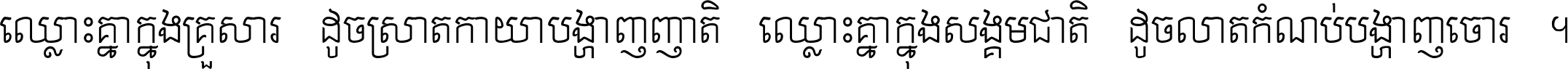 ឈ្លោះ​គ្នា​ក្នុង​គ្រួសារ ដូច​ស្រាត​កាយា​បង្ហាញ​ញាតិ ឈ្លោះគ្នាក្នុង​សង្គមជាតិ ដូច​លាត​កំណប់​បង្ហាញ​ចោរ ។