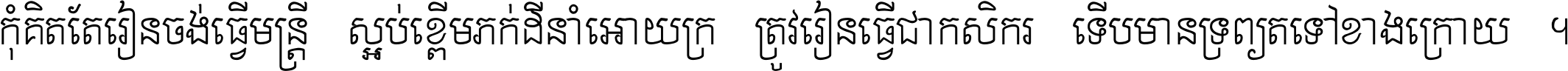 កុំ​គិត​តែ​រៀន​ចង់ធ្វើ​មន្ត្រី ស្អប់​ខ្ពើម​ភក់ដី​នាំអោយ​ក្រ ត្រូវ​រៀន​ធ្វើ​ជា​កសិករ ទើប​មានទ្រព្យ​ត​ទៅ​ខាង​ក្រោយ ។