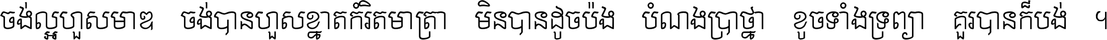 ចង់​ល្អ​ហួស​មាឌ ចង់​បាន​ហួស​ខ្នាត​កំរិត​មាត្រា មិន​បាន​ដូច​ប៉ង បំណង​ប្រាថ្នា ខូច​ទាំងទ្រព្យា គួរ​បាន​ក៏បង់ ។