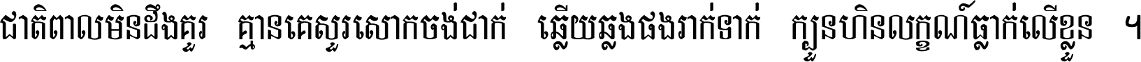 ជាតិ​ពាល​មិន​ដឹង​គួរ គ្មាន​គេ​សួរ​សោក​ចង់​ជាក់ ឆ្លើយ​ឆ្លង​ផង​រាក់​ទាក់​ ក្បួន​ហិន​លក្ខណ៍​ធ្លាក់​លើ​ខ្លួន ។