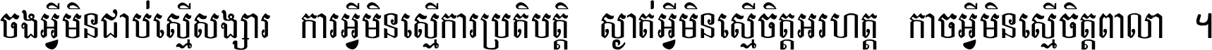 ចង​អ្វី​មិន​ជាប់​ស្មើ​សង្សារ ការ​អ្វី​មិន​ស្មើ​ការ​ប្រតិបត្តិ ស្ងាត់​អ្វី​មិន​ស្មើ​​ចិត្ត​អរហត្ត​ កាច​អ្វី​មិន​ស្មើ​ចិត្ត​ពាលា ។