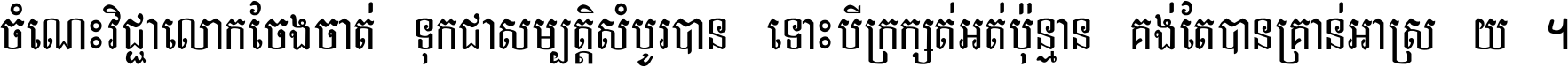 ចំណេះ​វិជ្ជា​លោក​ចែង​ចាត់ ទុក​ជា​សម្បត្តិ​សំបូរ​បាន ទោះ​បី​ក្រក្សត់​អត់​ប៉ុន្មាន គង់​តែ​បាន​គ្រាន់​អាស្រ័យ ។