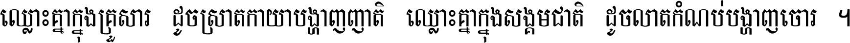 ឈ្លោះ​គ្នា​ក្នុង​គ្រួសារ ដូច​ស្រាត​កាយា​បង្ហាញ​ញាតិ ឈ្លោះគ្នាក្នុង​សង្គមជាតិ ដូច​លាត​កំណប់​បង្ហាញ​ចោរ ។