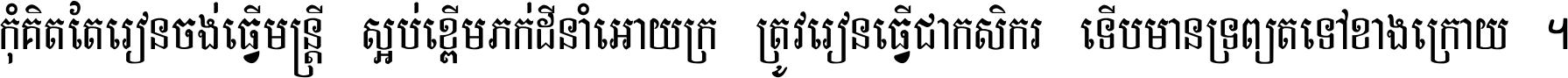 កុំ​គិត​តែ​រៀន​ចង់ធ្វើ​មន្ត្រី ស្អប់​ខ្ពើម​ភក់ដី​នាំអោយ​ក្រ ត្រូវ​រៀន​ធ្វើ​ជា​កសិករ ទើប​មានទ្រព្យ​ត​ទៅ​ខាង​ក្រោយ ។