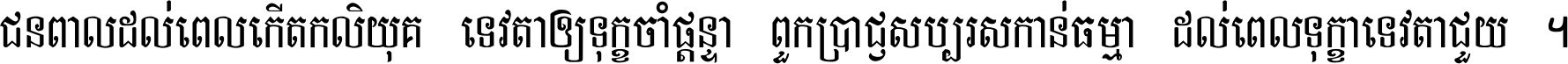 ជនពាល​ដល់​ពេល​កើត​កលិយុគ ទេវតា​ឲ្យ​ទុក្ខ​ចាំ​ផ្ដន្ទា ពួក​ប្រាជ្ញ​សប្បរស​កាន់​ធម្មា ដល់​ពេល​ទុក្ខា​ទេវតា​ជួយ ។