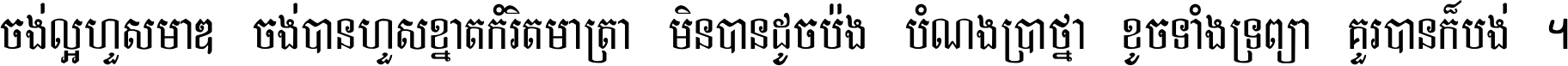 ចង់​ល្អ​ហួស​មាឌ ចង់​បាន​ហួស​ខ្នាត​កំរិត​មាត្រា មិន​បាន​ដូច​ប៉ង បំណង​ប្រាថ្នា ខូច​ទាំងទ្រព្យា គួរ​បាន​ក៏បង់ ។