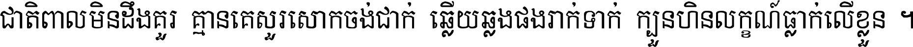 ជាតិ​ពាល​មិន​ដឹង​គួរ គ្មាន​គេ​សួរ​សោក​ចង់​ជាក់ ឆ្លើយ​ឆ្លង​ផង​រាក់​ទាក់​ ក្បួន​ហិន​លក្ខណ៍​ធ្លាក់​លើ​ខ្លួន ។