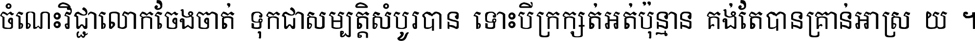 ចំណេះ​វិជ្ជា​លោក​ចែង​ចាត់ ទុក​ជា​សម្បត្តិ​សំបូរ​បាន ទោះ​បី​ក្រក្សត់​អត់​ប៉ុន្មាន គង់​តែ​បាន​គ្រាន់​អាស្រ័យ ។