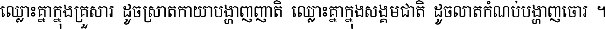 ឈ្លោះ​គ្នា​ក្នុង​គ្រួសារ ដូច​ស្រាត​កាយា​បង្ហាញ​ញាតិ ឈ្លោះគ្នាក្នុង​សង្គមជាតិ ដូច​លាត​កំណប់​បង្ហាញ​ចោរ ។