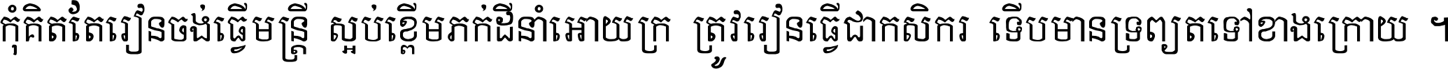 កុំ​គិត​តែ​រៀន​ចង់ធ្វើ​មន្ត្រី ស្អប់​ខ្ពើម​ភក់ដី​នាំអោយ​ក្រ ត្រូវ​រៀន​ធ្វើ​ជា​កសិករ ទើប​មានទ្រព្យ​ត​ទៅ​ខាង​ក្រោយ ។