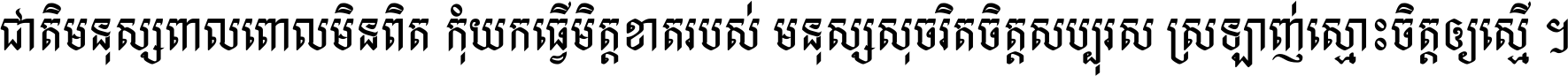 ជាតិ​មនុស្ស​ពាល​ពោល​មិន​ពិត កុំ​យក​ធ្វើ​មិត្ត​ខាត​របស់ មនុស្ស​សុចរិត​ចិត្ត​សប្បុរស ស្រឡាញ់​ស្មោះ​ចិត្ត​ឲ្យ​ស្មើ ។