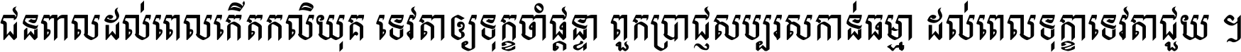 ជនពាល​ដល់​ពេល​កើត​កលិយុគ ទេវតា​ឲ្យ​ទុក្ខ​ចាំ​ផ្ដន្ទា ពួក​ប្រាជ្ញ​សប្បរស​កាន់​ធម្មា ដល់​ពេល​ទុក្ខា​ទេវតា​ជួយ ។