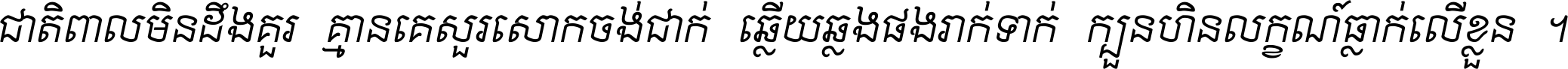 ជាតិ​ពាល​មិន​ដឹង​គួរ គ្មាន​គេ​សួរ​សោក​ចង់​ជាក់ ឆ្លើយ​ឆ្លង​ផង​រាក់​ទាក់​ ក្បួន​ហិន​លក្ខណ៍​ធ្លាក់​លើ​ខ្លួន ។