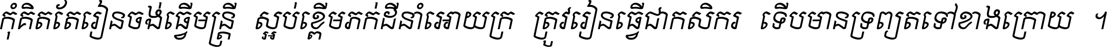 កុំ​គិត​តែ​រៀន​ចង់ធ្វើ​មន្ត្រី ស្អប់​ខ្ពើម​ភក់ដី​នាំអោយ​ក្រ ត្រូវ​រៀន​ធ្វើ​ជា​កសិករ ទើប​មានទ្រព្យ​ត​ទៅ​ខាង​ក្រោយ ។