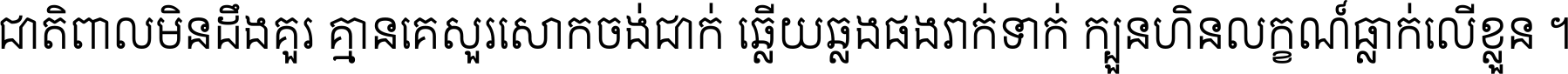 ជាតិ​ពាល​មិន​ដឹង​គួរ គ្មាន​គេ​សួរ​សោក​ចង់​ជាក់ ឆ្លើយ​ឆ្លង​ផង​រាក់​ទាក់​ ក្បួន​ហិន​លក្ខណ៍​ធ្លាក់​លើ​ខ្លួន ។