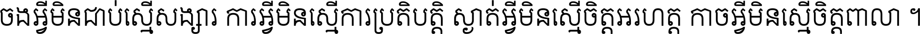 ចង​អ្វី​មិន​ជាប់​ស្មើ​សង្សារ ការ​អ្វី​មិន​ស្មើ​ការ​ប្រតិបត្តិ ស្ងាត់​អ្វី​មិន​ស្មើ​​ចិត្ត​អរហត្ត​ កាច​អ្វី​មិន​ស្មើ​ចិត្ត​ពាលា ។