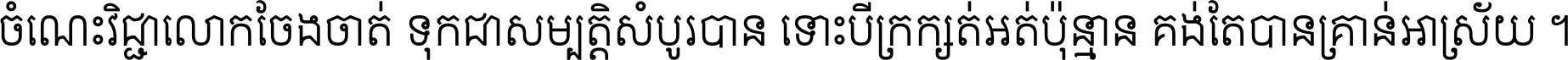 ចំណេះ​វិជ្ជា​លោក​ចែង​ចាត់ ទុក​ជា​សម្បត្តិ​សំបូរ​បាន ទោះ​បី​ក្រក្សត់​អត់​ប៉ុន្មាន គង់​តែ​បាន​គ្រាន់​អាស្រ័យ ។