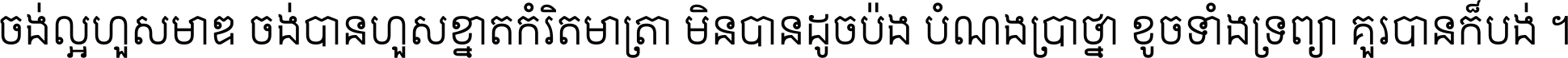 ចង់​ល្អ​ហួស​មាឌ ចង់​បាន​ហួស​ខ្នាត​កំរិត​មាត្រា មិន​បាន​ដូច​ប៉ង បំណង​ប្រាថ្នា ខូច​ទាំងទ្រព្យា គួរ​បាន​ក៏បង់ ។