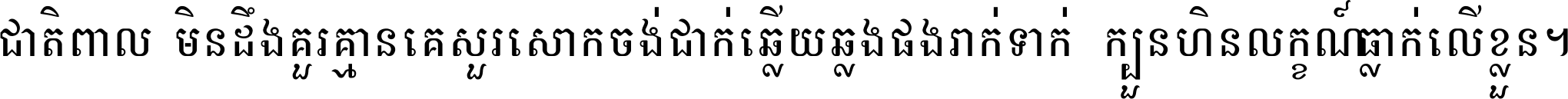 ជាតិ​ពាល​មិន​ដឹង​គួរ គ្មាន​គេ​សួរ​សោក​ចង់​ជាក់ ឆ្លើយ​ឆ្លង​ផង​រាក់​ទាក់​ ក្បួន​ហិន​លក្ខណ៍​ធ្លាក់​លើ​ខ្លួន ។