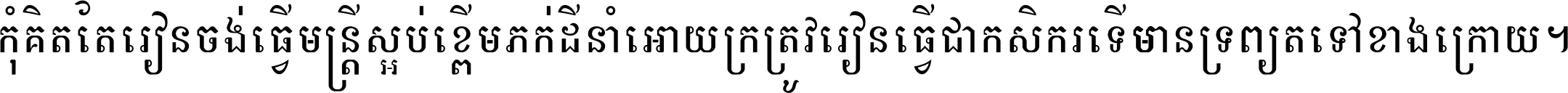 កុំ​គិត​តែ​រៀន​ចង់ធ្វើ​មន្ត្រី ស្អប់​ខ្ពើម​ភក់ដី​នាំអោយ​ក្រ ត្រូវ​រៀន​ធ្វើ​ជា​កសិករ ទើប​មានទ្រព្យ​ត​ទៅ​ខាង​ក្រោយ ។