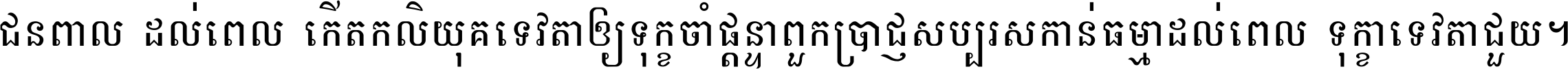 ជនពាល​ដល់​ពេល​កើត​កលិយុគ ទេវតា​ឲ្យ​ទុក្ខ​ចាំ​ផ្ដន្ទា ពួក​ប្រាជ្ញ​សប្បរស​កាន់​ធម្មា ដល់​ពេល​ទុក្ខា​ទេវតា​ជួយ ។