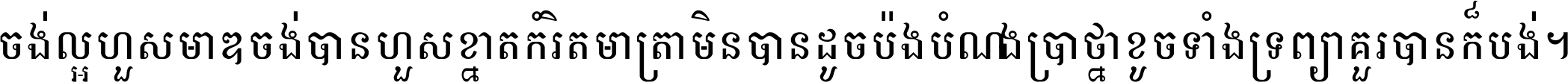 ចង់​ល្អ​ហួស​មាឌ ចង់​បាន​ហួស​ខ្នាត​កំរិត​មាត្រា មិន​បាន​ដូច​ប៉ង បំណង​ប្រាថ្នា ខូច​ទាំងទ្រព្យា គួរ​បាន​ក៏បង់ ។