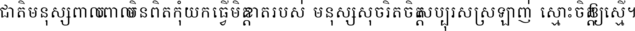 ជាតិ​មនុស្ស​ពាល​ពោល​មិន​ពិត កុំ​យក​ធ្វើ​មិត្ត​ខាត​របស់ មនុស្ស​សុចរិត​ចិត្ត​សប្បុរស ស្រឡាញ់​ស្មោះ​ចិត្ត​ឲ្យ​ស្មើ ។