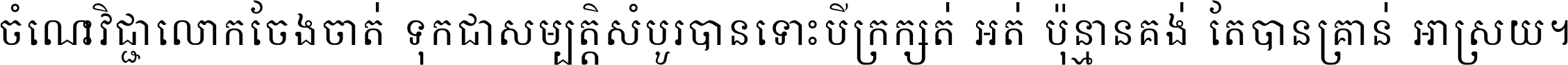 ចំណេះ​វិជ្ជា​លោក​ចែង​ចាត់ ទុក​ជា​សម្បត្តិ​សំបូរ​បាន ទោះ​បី​ក្រក្សត់​អត់​ប៉ុន្មាន គង់​តែ​បាន​គ្រាន់​អាស្រ័យ ។