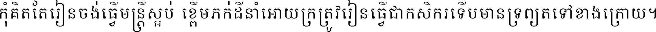 កុំ​គិត​តែ​រៀន​ចង់ធ្វើ​មន្ត្រី ស្អប់​ខ្ពើម​ភក់ដី​នាំអោយ​ក្រ ត្រូវ​រៀន​ធ្វើ​ជា​កសិករ ទើប​មានទ្រព្យ​ត​ទៅ​ខាង​ក្រោយ ។