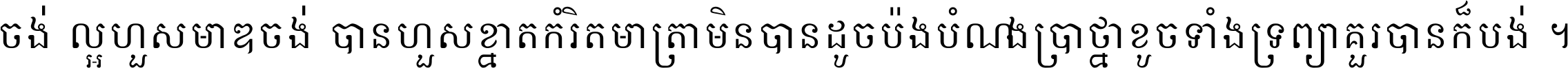 ចង់​ល្អ​ហួស​មាឌ ចង់​បាន​ហួស​ខ្នាត​កំរិត​មាត្រា មិន​បាន​ដូច​ប៉ង បំណង​ប្រាថ្នា ខូច​ទាំងទ្រព្យា គួរ​បាន​ក៏បង់ ។