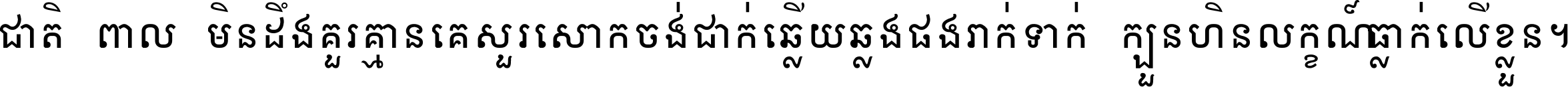 ជាតិ​ពាល​មិន​ដឹង​គួរ គ្មាន​គេ​សួរ​សោក​ចង់​ជាក់ ឆ្លើយ​ឆ្លង​ផង​រាក់​ទាក់​ ក្បួន​ហិន​លក្ខណ៍​ធ្លាក់​លើ​ខ្លួន ។