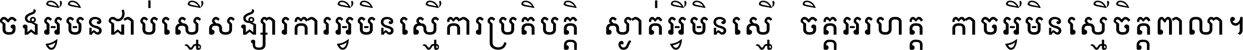 ចង​អ្វី​មិន​ជាប់​ស្មើ​សង្សារ ការ​អ្វី​មិន​ស្មើ​ការ​ប្រតិបត្តិ ស្ងាត់​អ្វី​មិន​ស្មើ​​ចិត្ត​អរហត្ត​ កាច​អ្វី​មិន​ស្មើ​ចិត្ត​ពាលា ។