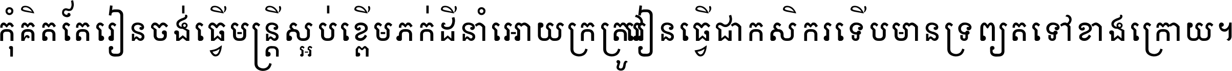 កុំ​គិត​តែ​រៀន​ចង់ធ្វើ​មន្ត្រី ស្អប់​ខ្ពើម​ភក់ដី​នាំអោយ​ក្រ ត្រូវ​រៀន​ធ្វើ​ជា​កសិករ ទើប​មានទ្រព្យ​ត​ទៅ​ខាង​ក្រោយ ។