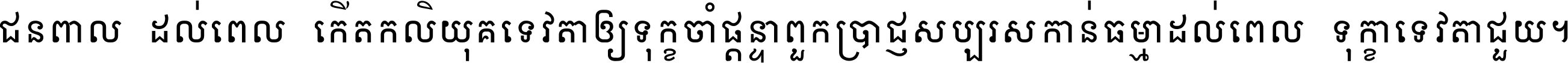 ជនពាល​ដល់​ពេល​កើត​កលិយុគ ទេវតា​ឲ្យ​ទុក្ខ​ចាំ​ផ្ដន្ទា ពួក​ប្រាជ្ញ​សប្បរស​កាន់​ធម្មា ដល់​ពេល​ទុក្ខា​ទេវតា​ជួយ ។