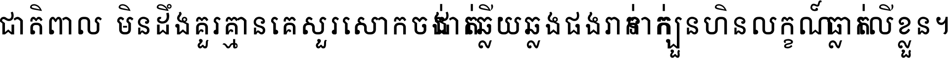 ជាតិ​ពាល​មិន​ដឹង​គួរ គ្មាន​គេ​សួរ​សោក​ចង់​ជាក់ ឆ្លើយ​ឆ្លង​ផង​រាក់​ទាក់​ ក្បួន​ហិន​លក្ខណ៍​ធ្លាក់​លើ​ខ្លួន ។