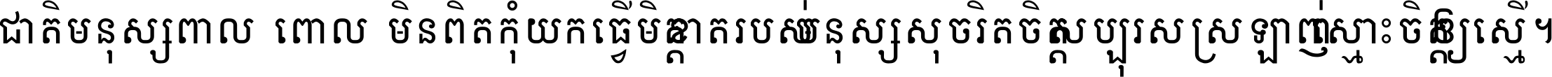 ជាតិ​មនុស្ស​ពាល​ពោល​មិន​ពិត កុំ​យក​ធ្វើ​មិត្ត​ខាត​របស់ មនុស្ស​សុចរិត​ចិត្ត​សប្បុរស ស្រឡាញ់​ស្មោះ​ចិត្ត​ឲ្យ​ស្មើ ។