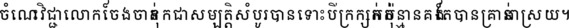 ចំណេះ​វិជ្ជា​លោក​ចែង​ចាត់ ទុក​ជា​សម្បត្តិ​សំបូរ​បាន ទោះ​បី​ក្រក្សត់​អត់​ប៉ុន្មាន គង់​តែ​បាន​គ្រាន់​អាស្រ័យ ។