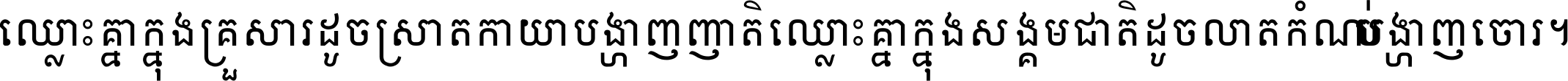 ឈ្លោះ​គ្នា​ក្នុង​គ្រួសារ ដូច​ស្រាត​កាយា​បង្ហាញ​ញាតិ ឈ្លោះគ្នាក្នុង​សង្គមជាតិ ដូច​លាត​កំណប់​បង្ហាញ​ចោរ ។