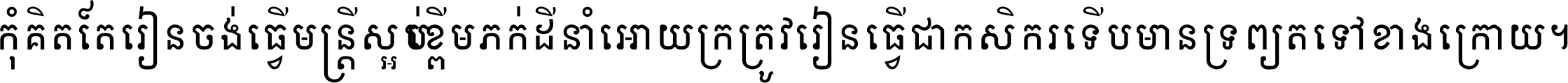 កុំ​គិត​តែ​រៀន​ចង់ធ្វើ​មន្ត្រី ស្អប់​ខ្ពើម​ភក់ដី​នាំអោយ​ក្រ ត្រូវ​រៀន​ធ្វើ​ជា​កសិករ ទើប​មានទ្រព្យ​ត​ទៅ​ខាង​ក្រោយ ។