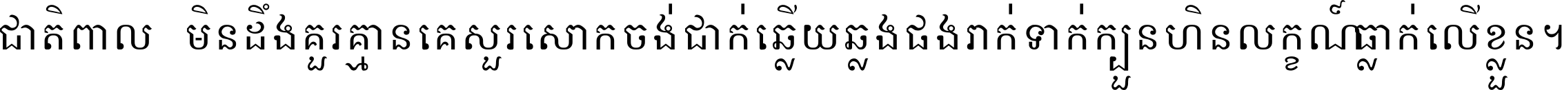 ជាតិ​ពាល​មិន​ដឹង​គួរ គ្មាន​គេ​សួរ​សោក​ចង់​ជាក់ ឆ្លើយ​ឆ្លង​ផង​រាក់​ទាក់​ ក្បួន​ហិន​លក្ខណ៍​ធ្លាក់​លើ​ខ្លួន ។