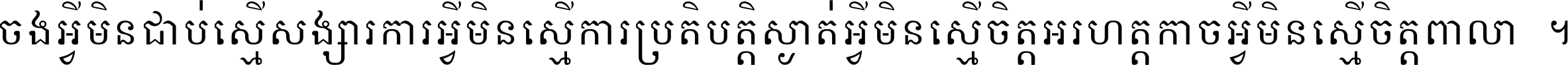 ចង​អ្វី​មិន​ជាប់​ស្មើ​សង្សារ ការ​អ្វី​មិន​ស្មើ​ការ​ប្រតិបត្តិ ស្ងាត់​អ្វី​មិន​ស្មើ​​ចិត្ត​អរហត្ត​ កាច​អ្វី​មិន​ស្មើ​ចិត្ត​ពាលា ។